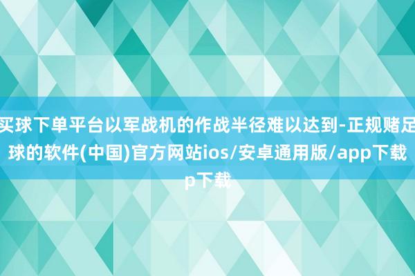 买球下单平台以军战机的作战半径难以达到-正规赌足球的软件(中国)官方网站ios/安卓通用版/app下载