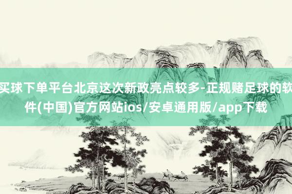 买球下单平台北京这次新政亮点较多-正规赌足球的软件(中国)官方网站ios/安卓通用版/app下载