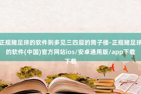 正规赌足球的软件则多见三四层的筒子楼-正规赌足球的软件(中国)官方网站ios/安卓通用版/app下载