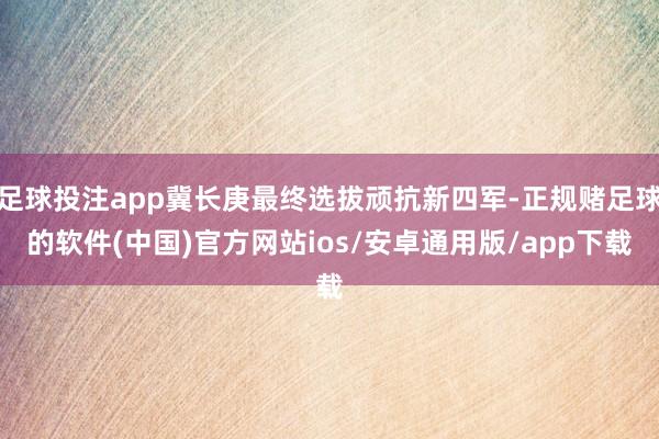 足球投注app冀长庚最终选拔顽抗新四军-正规赌足球的软件(中国)官方网站ios/安卓通用版/app下载