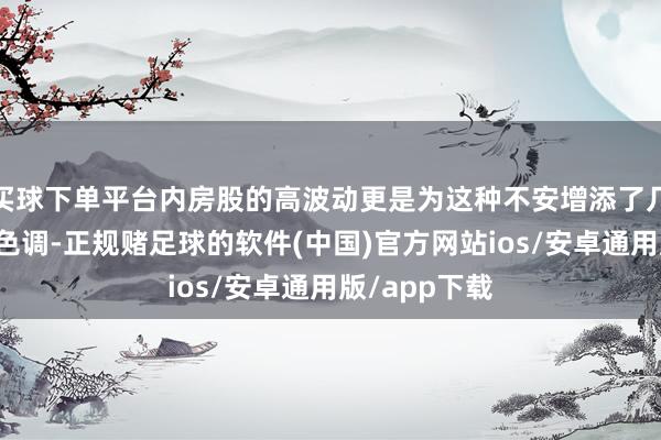 买球下单平台内房股的高波动更是为这种不安增添了几分千里重的色调-正规赌足球的软件(中国)官方网站ios/安卓通用版/app下载