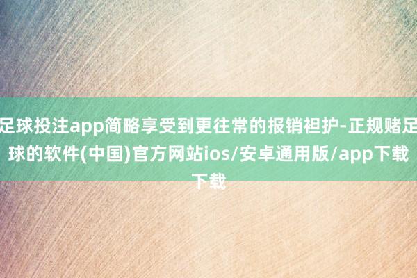 足球投注app简略享受到更往常的报销袒护-正规赌足球的软件(中国)官方网站ios/安卓通用版/app下载