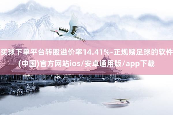 买球下单平台转股溢价率14.41%-正规赌足球的软件(中国)官方网站ios/安卓通用版/app下载