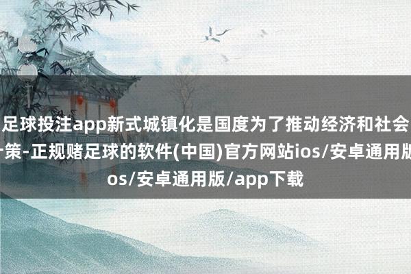 足球投注app新式城镇化是国度为了推动经济和社会发展的新计策-正规赌足球的软件(中国)官方网站ios/安卓通用版/app下载