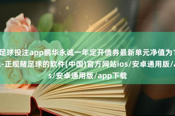 足球投注app鹏华永诚一年定开债券最新单元净值为1.0676元-正规赌足球的软件(中国)官方网站ios/安卓通用版/app下载