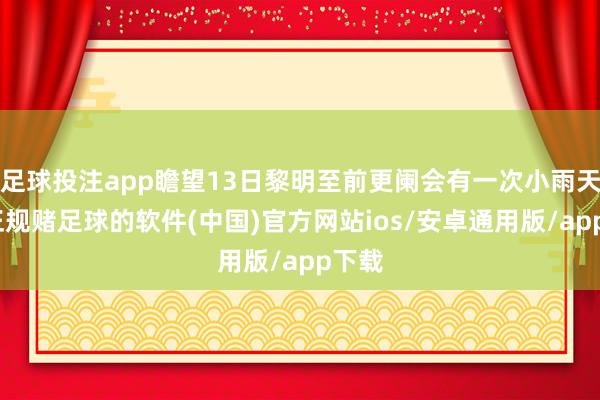 足球投注app瞻望13日黎明至前更阑会有一次小雨天气-正规赌足球的软件(中国)官方网站ios/安卓通用版/app下载