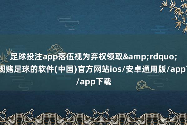 足球投注app落伍视为弃权领取&rdquo;-正规赌足球的软件(中国)官方网站ios/安卓通用版/app下载