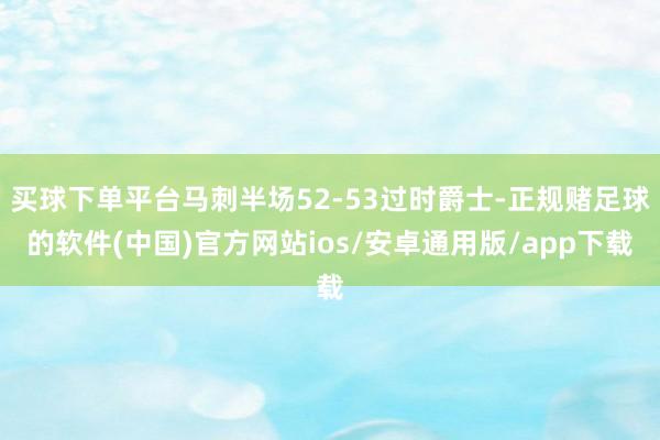 买球下单平台马刺半场52-53过时爵士-正规赌足球的软件(中国)官方网站ios/安卓通用版/app下载