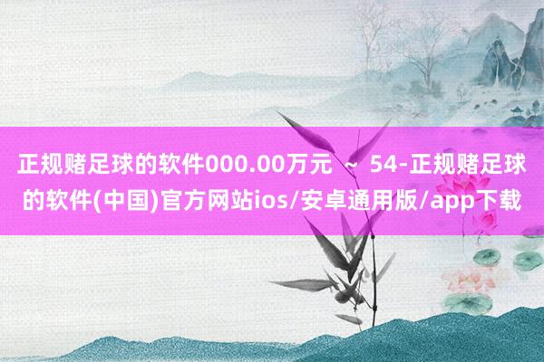 正规赌足球的软件000.00万元 ～ 54-正规赌足球的软件(中国)官方网站ios/安卓通用版/app下载