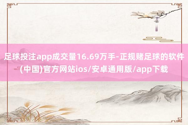 足球投注app成交量16.69万手-正规赌足球的软件(中国)官方网站ios/安卓通用版/app下载