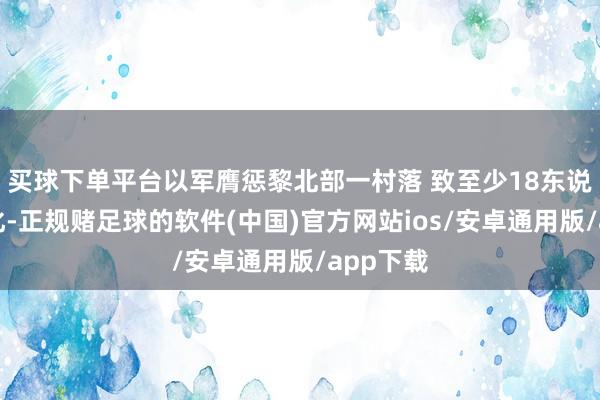 买球下单平台以军膺惩黎北部一村落 致至少18东说念主物化-正规赌足球的软件(中国)官方网站ios/安卓通用版/app下载