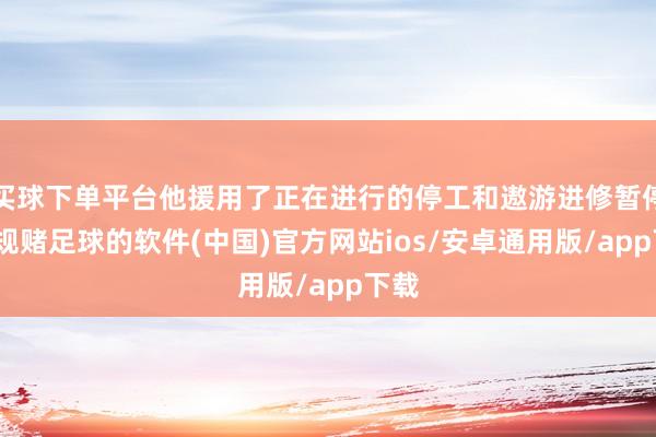 买球下单平台他援用了正在进行的停工和遨游进修暂停-正规赌足球的软件(中国)官方网站ios/安卓通用版/app下载