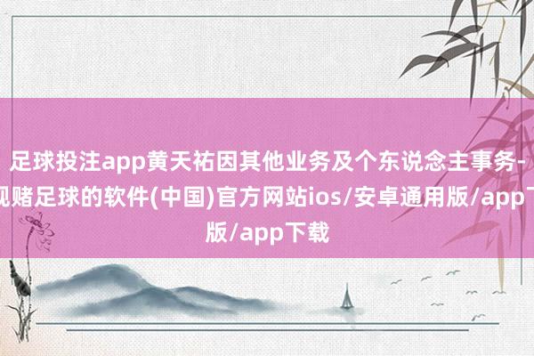 足球投注app黄天祐因其他业务及个东说念主事务-正规赌足球的软件(中国)官方网站ios/安卓通用版/app下载