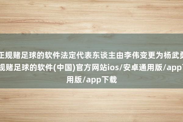 正规赌足球的软件法定代表东谈主由李伟变更为杨武勇-正规赌足球的软件(中国)官方网站ios/安卓通用版/app下载