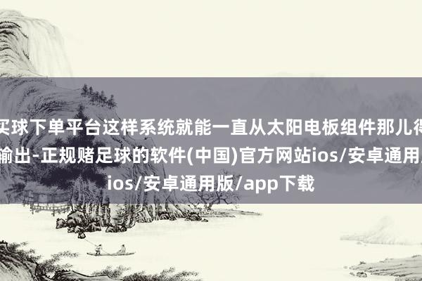 买球下单平台这样系统就能一直从太阳电板组件那儿得到最大功率输出-正规赌足球的软件(中国)官方网站ios/安卓通用版/app下载