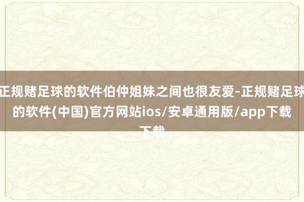 正规赌足球的软件伯仲姐妹之间也很友爱-正规赌足球的软件(中国)官方网站ios/安卓通用版/app下载