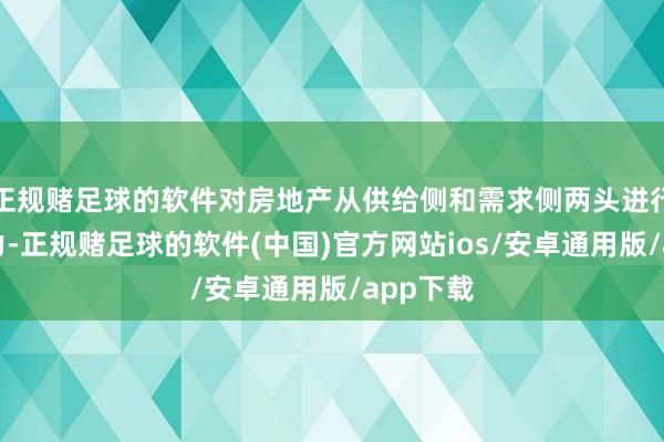 正规赌足球的软件对房地产从供给侧和需求侧两头进行同向发力-正规赌足球的软件(中国)官方网站ios/安卓通用版/app下载