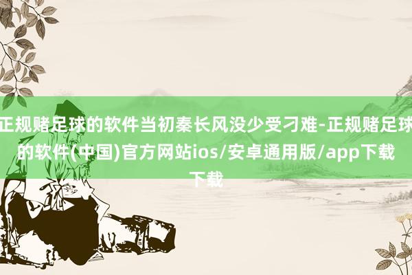 正规赌足球的软件当初秦长风没少受刁难-正规赌足球的软件(中国)官方网站ios/安卓通用版/app下载